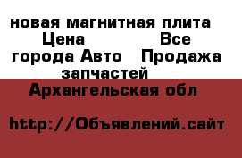 новая магнитная плита › Цена ­ 10 000 - Все города Авто » Продажа запчастей   . Архангельская обл.